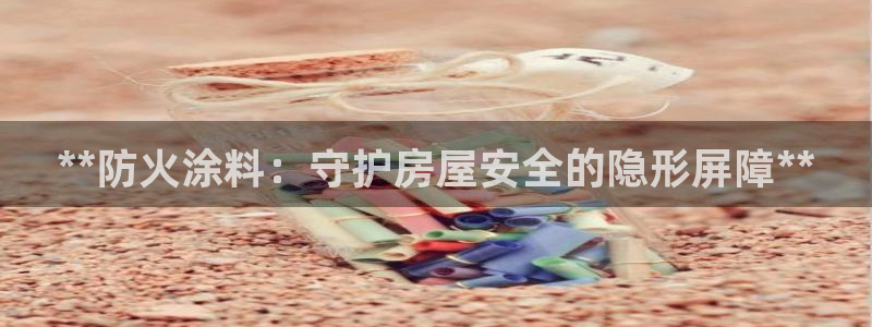 和记平台：**防火涂料：守护房屋安全的隐形屏障**