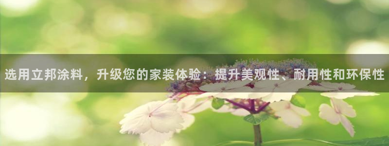 和记ag网址：选用立邦涂料，升级您的家装体验：提升美观性、耐用性和环保性