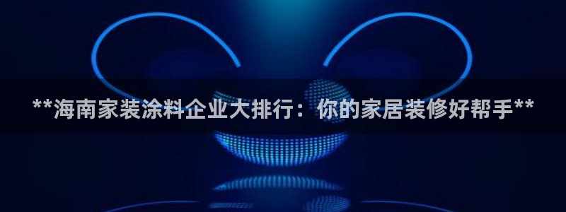 和记ag旗舰厅：**海南家装涂料企业大排行：你的家居装修好帮手**