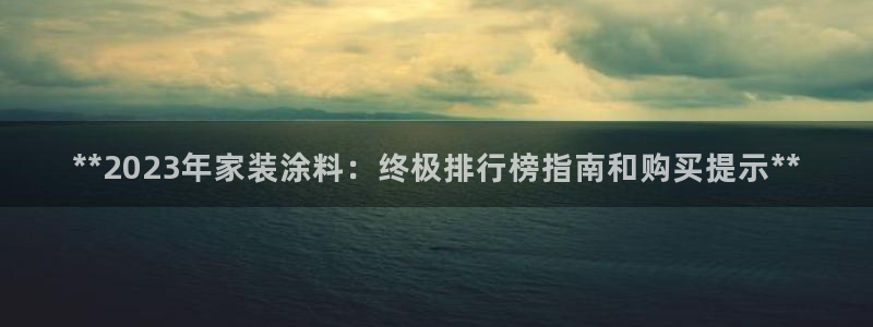 和记官方网站：**2023年家装涂料：终极排行榜指南和购买提示**