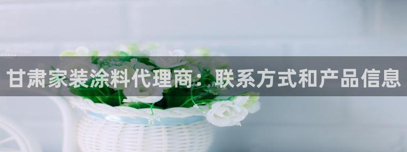 和记官网首页：甘肃家装涂料代理商：联系方式和产品信息