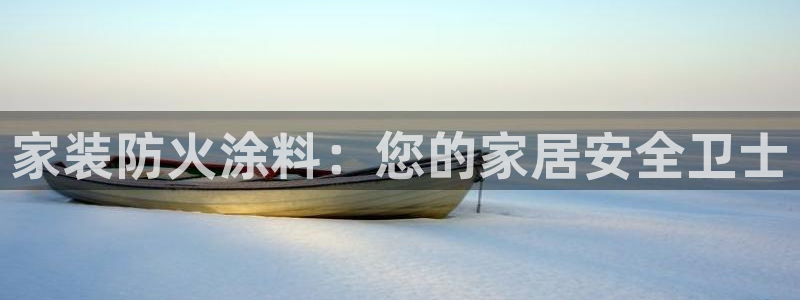 和记国际电讯市值：家装防火涂料：您的家居安全卫士