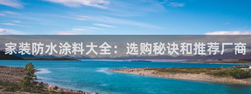 下载和记app：家装防水涂料大全：选购秘诀和推荐厂商