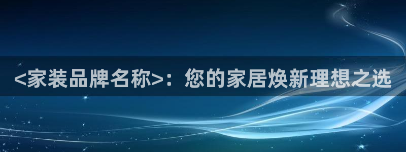 和记5g电讯：<家装品牌名称>：您的家居焕新理想之选