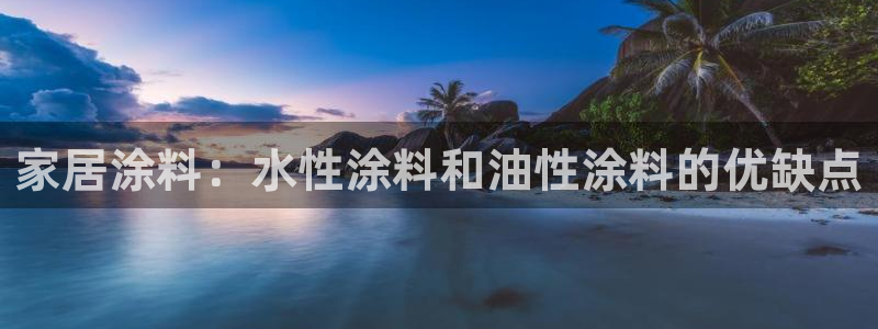 和记平台登陆：家居涂料：水性涂料和油性涂料的优缺点