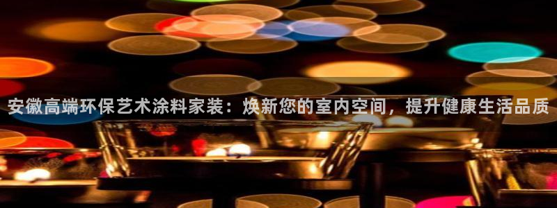 和记官网登陆：安徽高端环保艺术涂料家装：焕新您的室内空间，提升健康生活品质