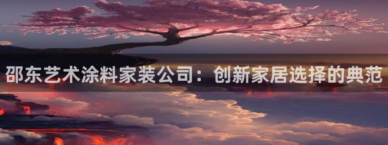 和记官网：邵东艺术涂料家装公司：创新家居选择的典范
