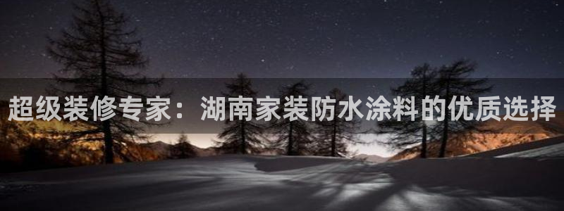和记官方直营注册导航：超级装修专家：湖南家装防水涂料的优质选