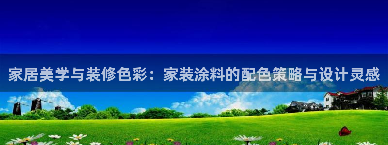 和记官网 公司：家居美学与装修色彩：家装涂料的配色策略与设计