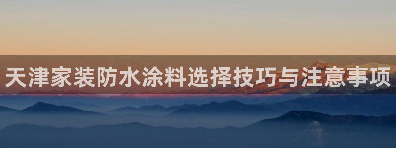 和记 官网：天津家装防水涂料选择技巧与注意事项