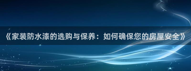 和记平台下载：《家装防水漆的选购与保养：如何确保您的房屋安全