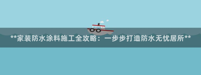 和记app官网登录：**家装防水涂料施工全攻略：一步步打造防水无忧居所**