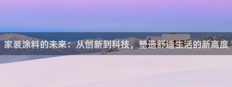 和记国际开户网站：家装涂料的未来：从创新到科技，塑造舒适生活