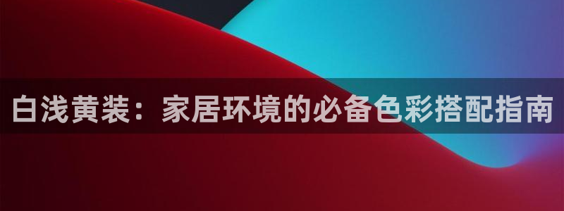和记官方网站：白浅黄装：家居环境的必备色彩搭配指南