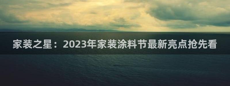 和记ag旗舰厅：家装之星：2023年家装涂料节最新亮点抢先看