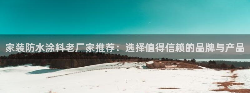 和记官方直营注册：家装防水涂料老厂家推荐：选择值得信赖的品牌与产品