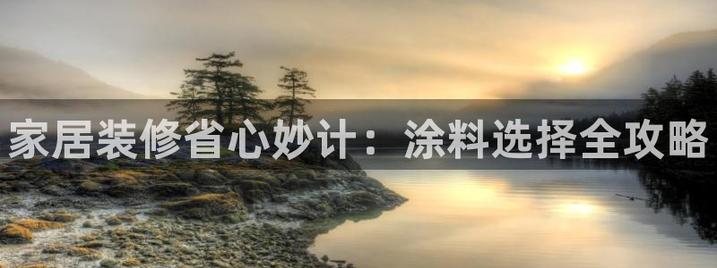 和记官方平台：家居装修省心妙计：涂料选择全攻略