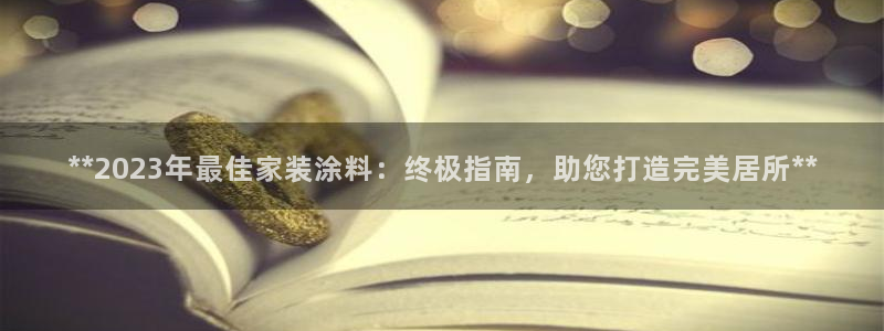 和记AG旗舰：**2023年最佳家装涂料：终极指南，助您打造